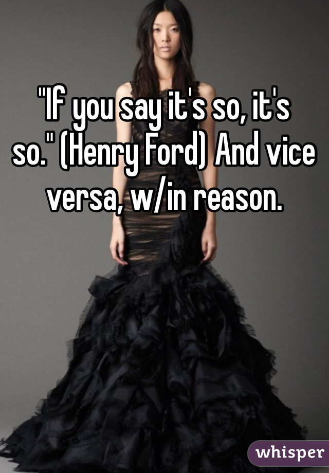 "If you say it's so, it's so." (Henry Ford) And vice versa, w/in reason.