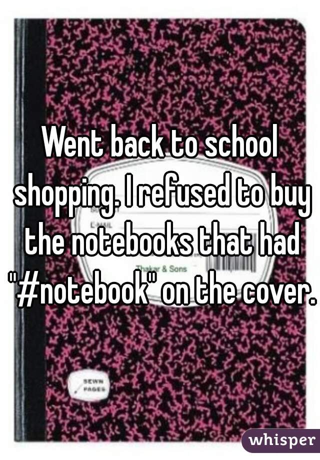 Went back to school shopping. I refused to buy the notebooks that had "#notebook" on the cover.