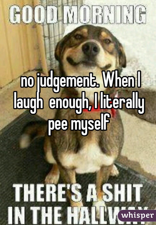  no judgement. When I laugh  enough, I literally pee myself 