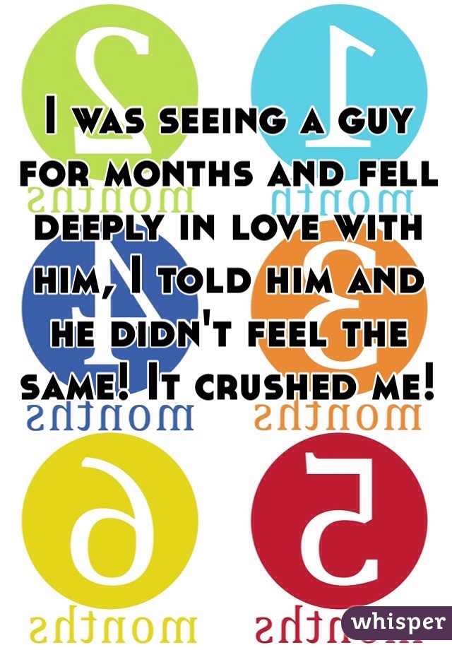 I was seeing a guy for months and fell deeply in love with him, I told him and he didn't feel the same! It crushed me! 