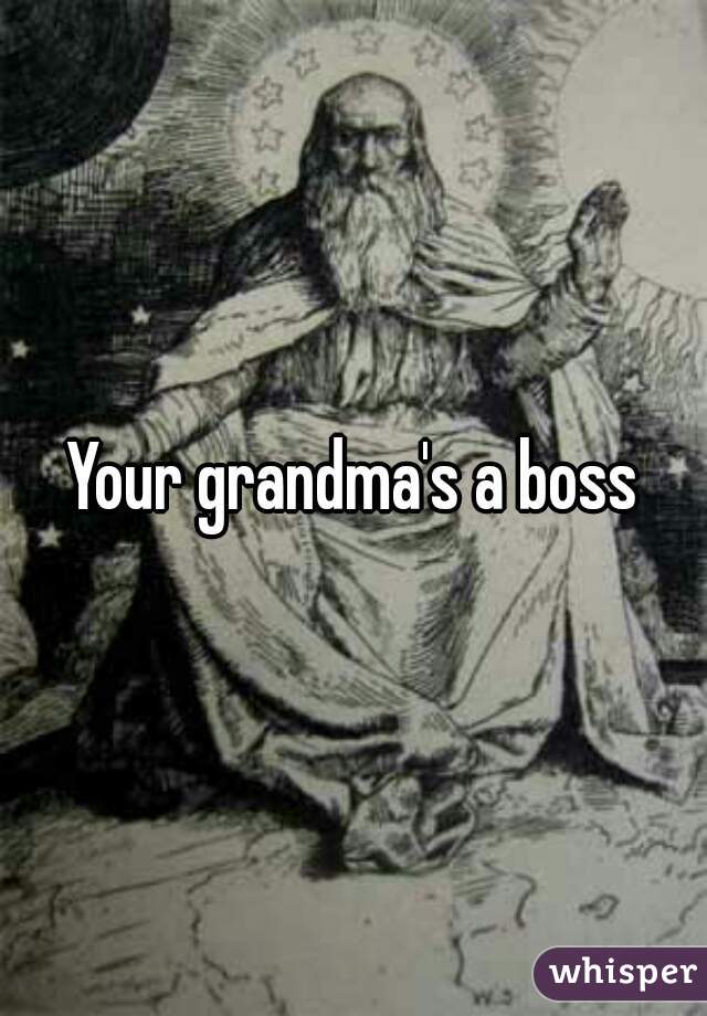 Your grandma's a boss
