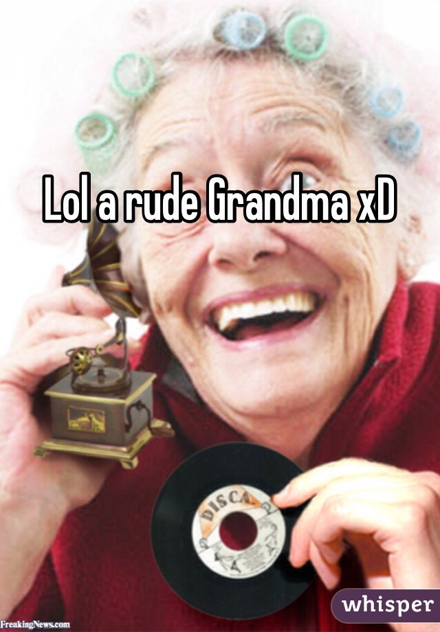 Lol a rude Grandma xD
