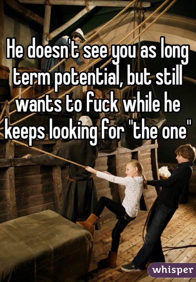 He doesn't see you as long term potential, but still wants to fuck while he keeps looking for "the one"