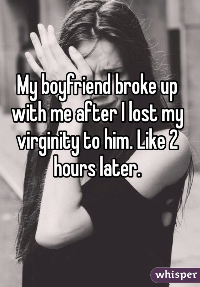 My boyfriend broke up with me after I lost my virginity to him. Like 2 hours later. 