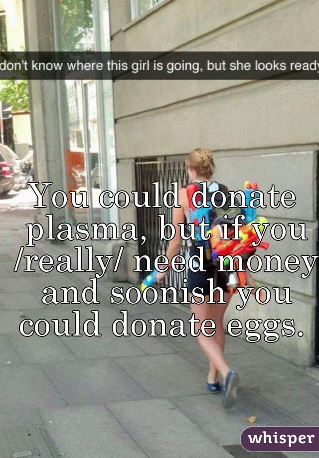 You could donate plasma, but if you /really/ need money and soonish you could donate eggs. 