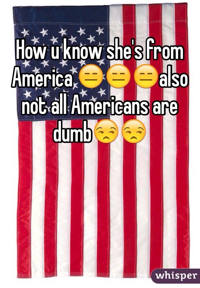 How u know she's from America 😑😑😑also not all Americans are dumb😒😒
