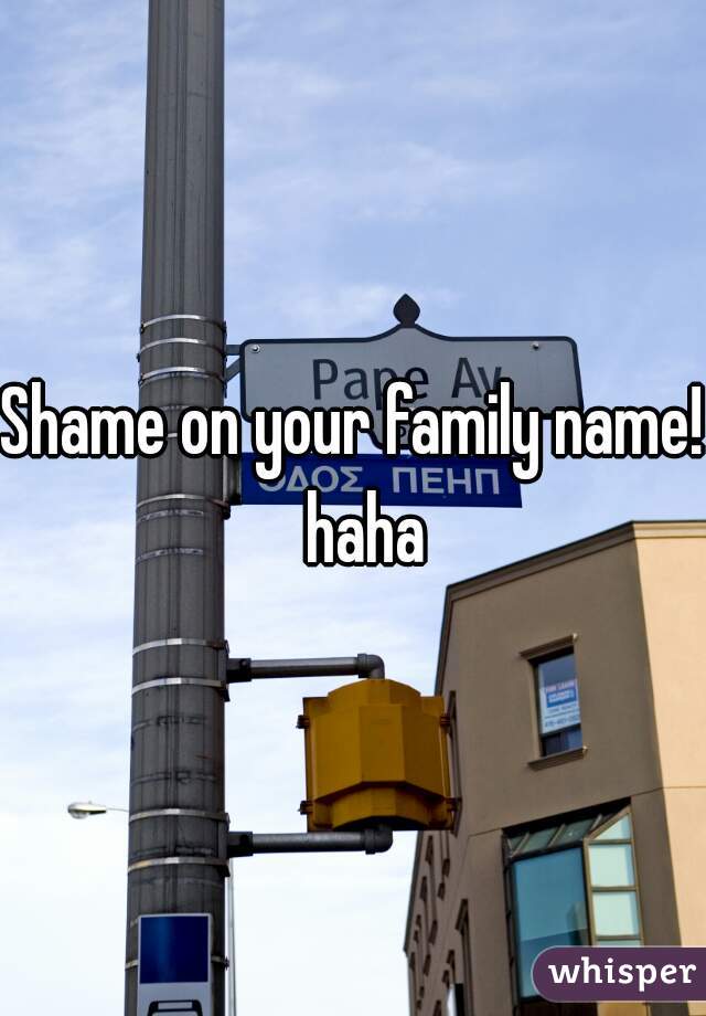 Shame on your family name!  haha