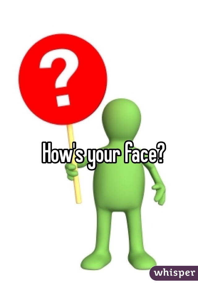 How's your face?