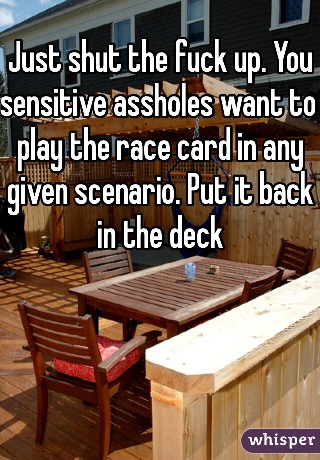 Just shut the fuck up. You sensitive assholes want to play the race card in any given scenario. Put it back in the deck