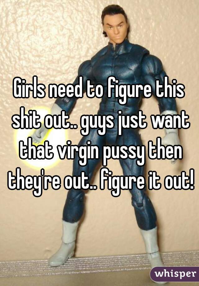 Girls need to figure this shit out.. guys just want that virgin pussy then they're out.. figure it out!