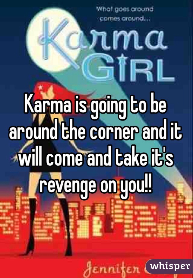 Karma is going to be around the corner and it will come and take it's revenge on you!!