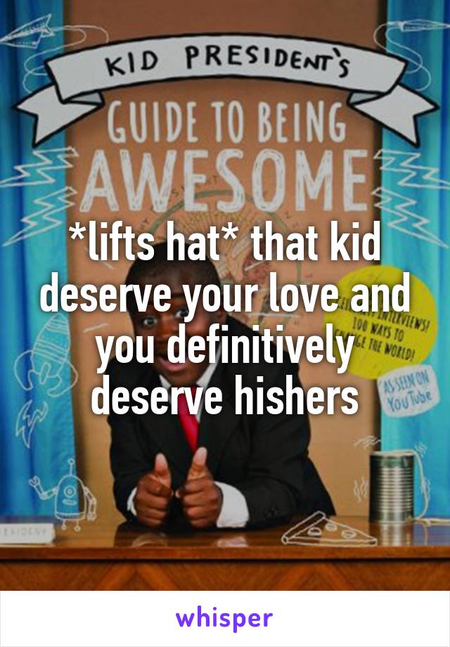 *lifts hat* that kid deserve your love and you definitively deserve his\hers