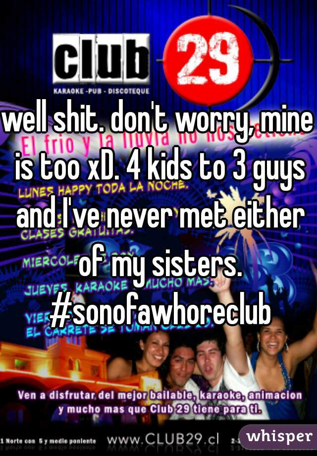 well shit. don't worry, mine is too xD. 4 kids to 3 guys and I've never met either of my sisters. #sonofawhoreclub