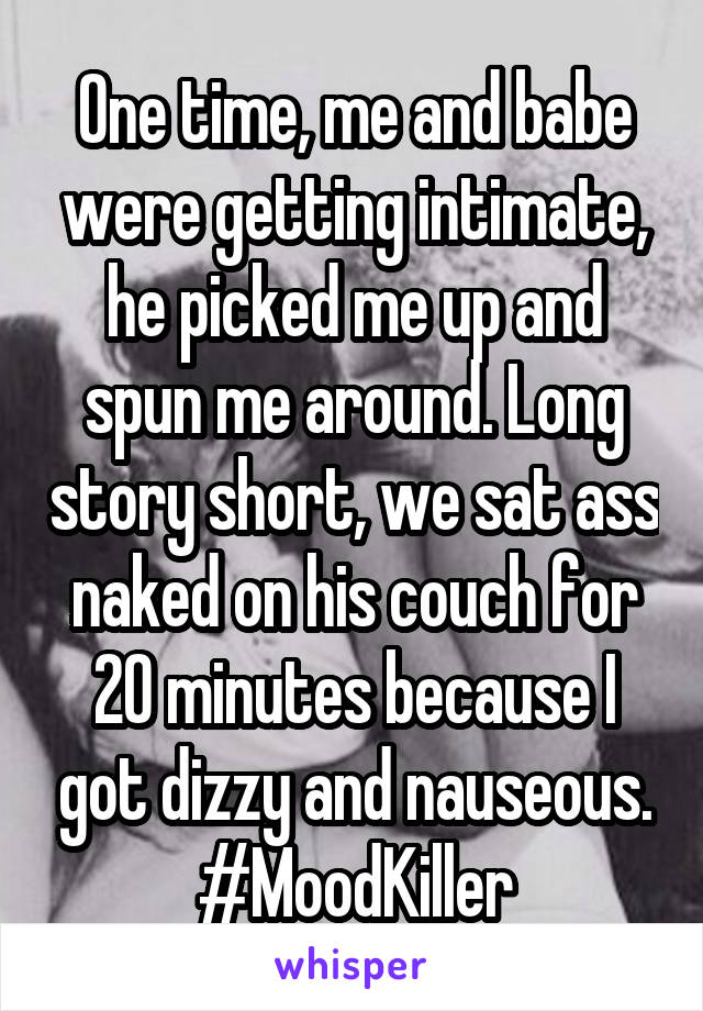 One time, me and babe were getting intimate, he picked me up and spun me around. Long story short, we sat ass naked on his couch for 20 minutes because I got dizzy and nauseous. #MoodKiller