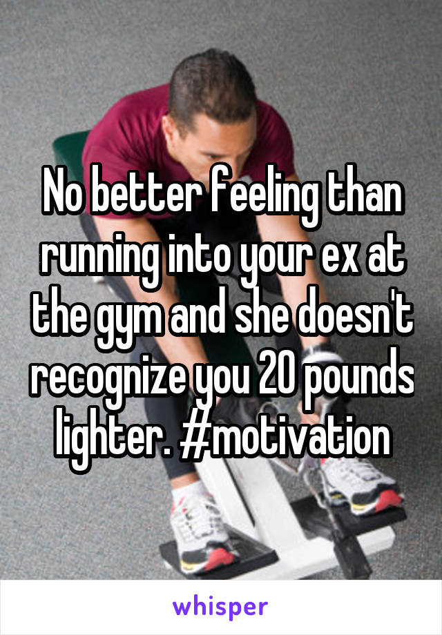 No better feeling than running into your ex at the gym and she doesn't recognize you 20 pounds lighter. #motivation