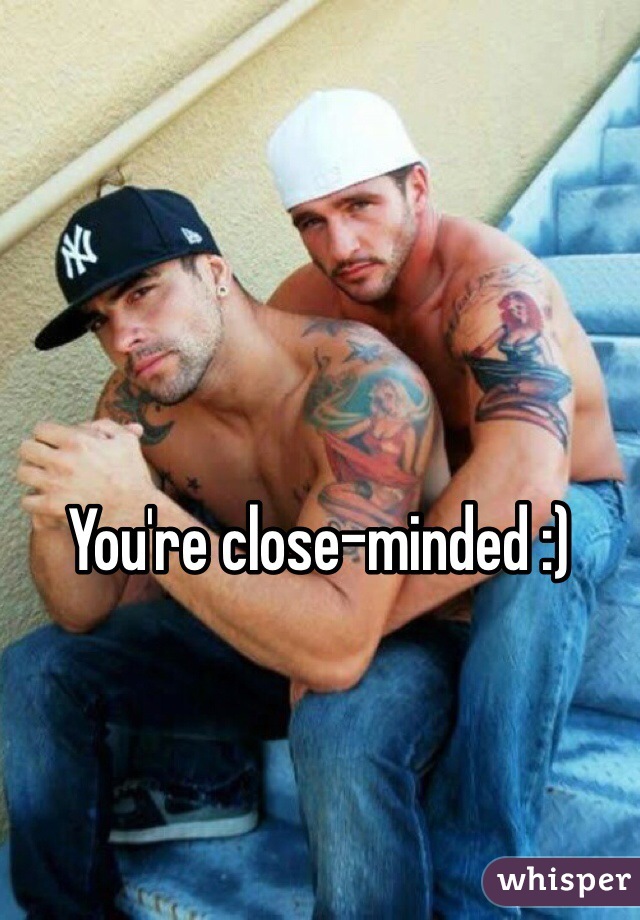 You're close-minded :) 
