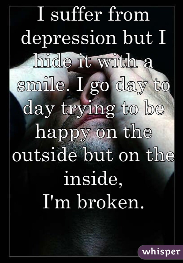 I suffer from depression but I hide it with a smile. I go day to day trying to be happy on the outside but on the inside,
I'm broken. 