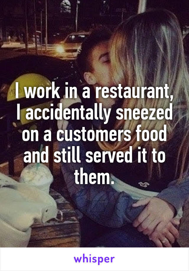 I work in a restaurant, I accidentally sneezed on a customers food and still served it to them.
