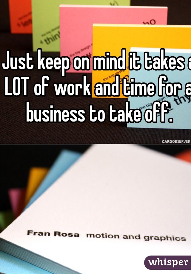 Just keep on mind it takes a LOT of work and time for a business to take off.  