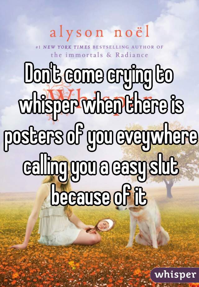Don't come crying to whisper when there is posters of you eveywhere calling you a easy slut because of it 
 
