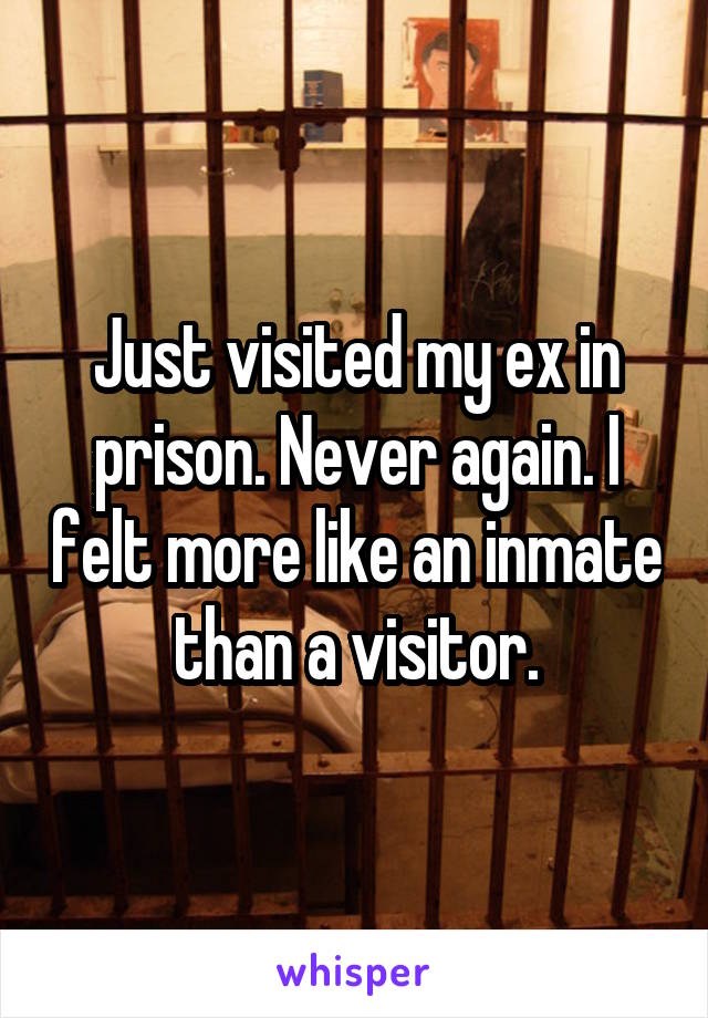 Just visited my ex in prison. Never again. I felt more like an inmate than a visitor.