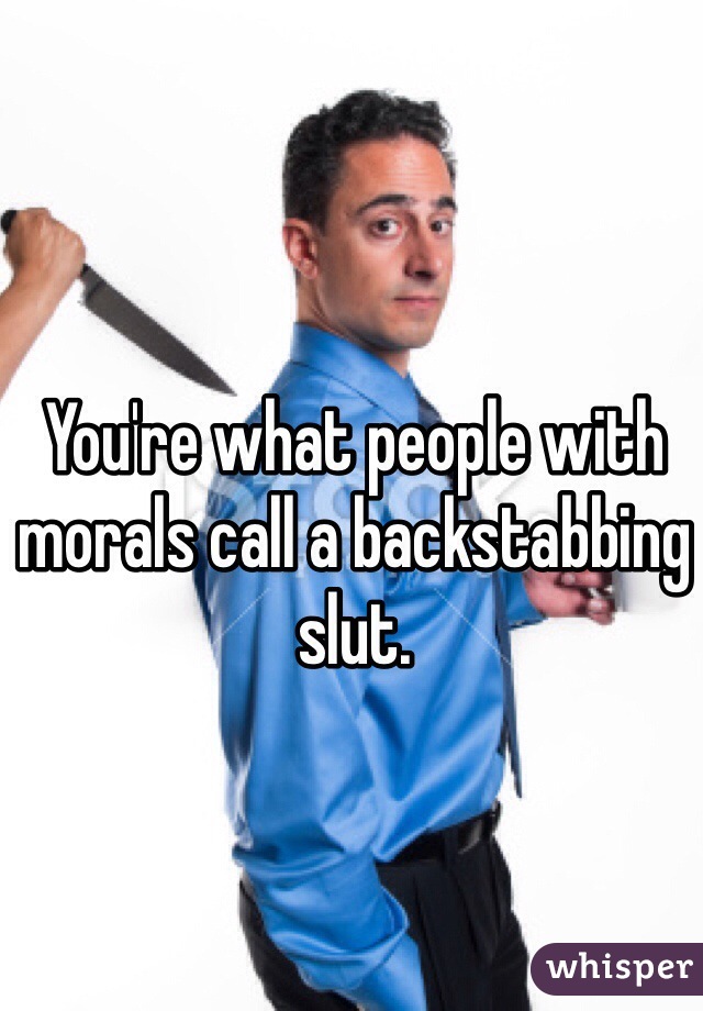 You're what people with morals call a backstabbing slut.