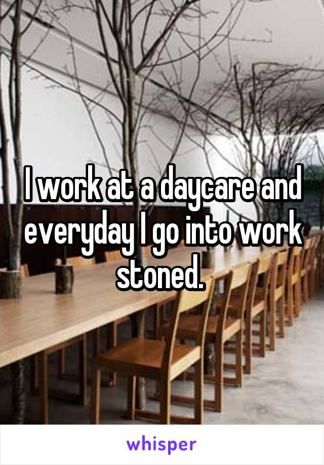I work at a daycare and everyday I go into work stoned. 