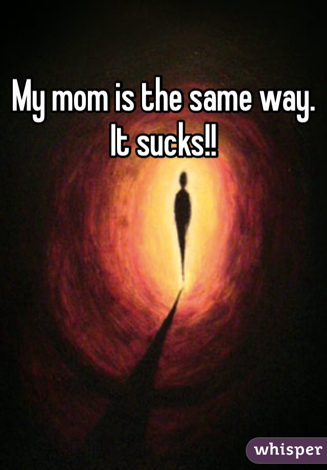 My mom is the same way. It sucks!!