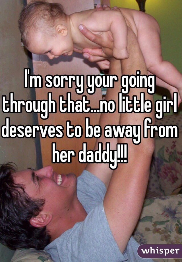 I'm sorry your going through that...no little girl deserves to be away from her daddy!!!