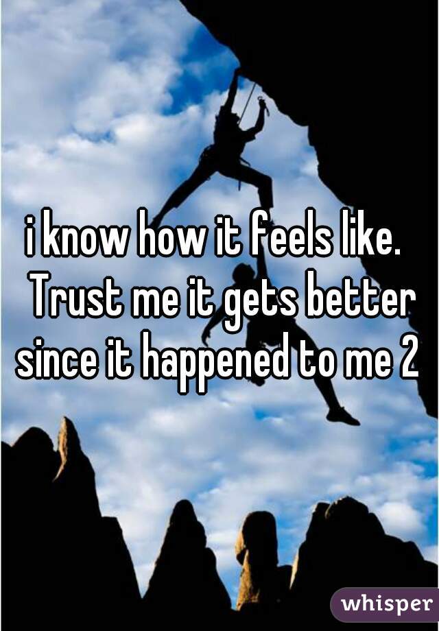 i know how it feels like.  Trust me it gets better since it happened to me 2 