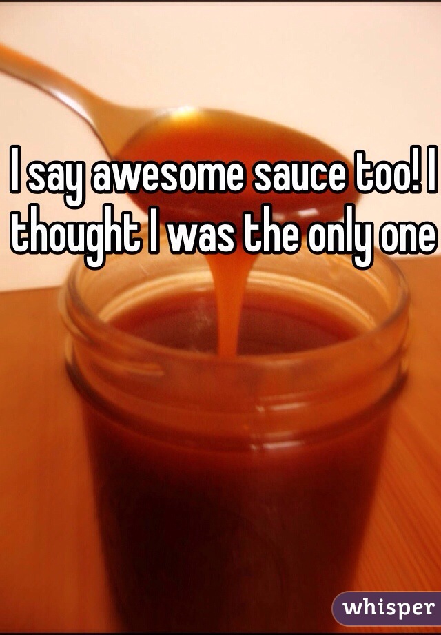 I say awesome sauce too! I thought I was the only one