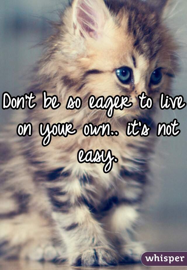 Don't be so eager to live on your own.. it's not easy.