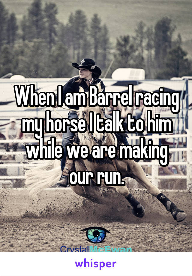 When I am Barrel racing my horse I talk to him while we are making our run.