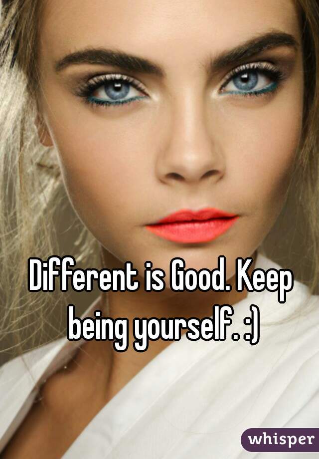 Different is Good. Keep being yourself. :)