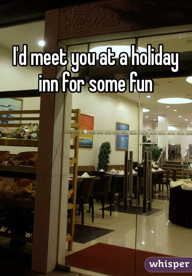 I'd meet you at a holiday inn for some fun 