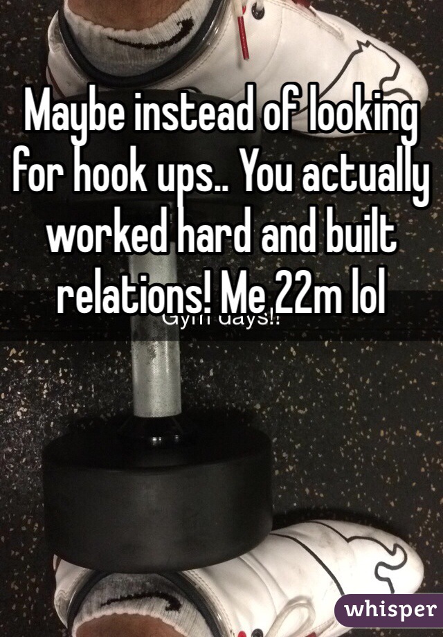 Maybe instead of looking for hook ups.. You actually worked hard and built relations! Me 22m lol