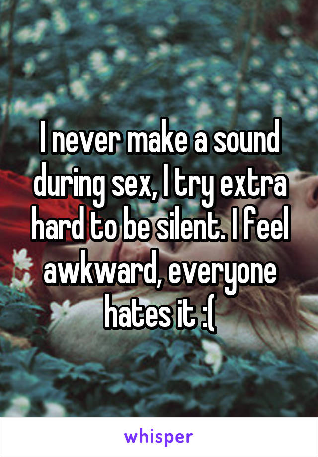 I never make a sound during sex, I try extra hard to be silent. I feel awkward, everyone hates it :(