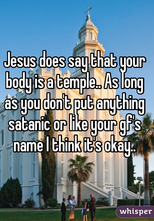 Jesus does say that your body is a temple.. As long as you don't put anything satanic or like your gf's name I think it's okay..