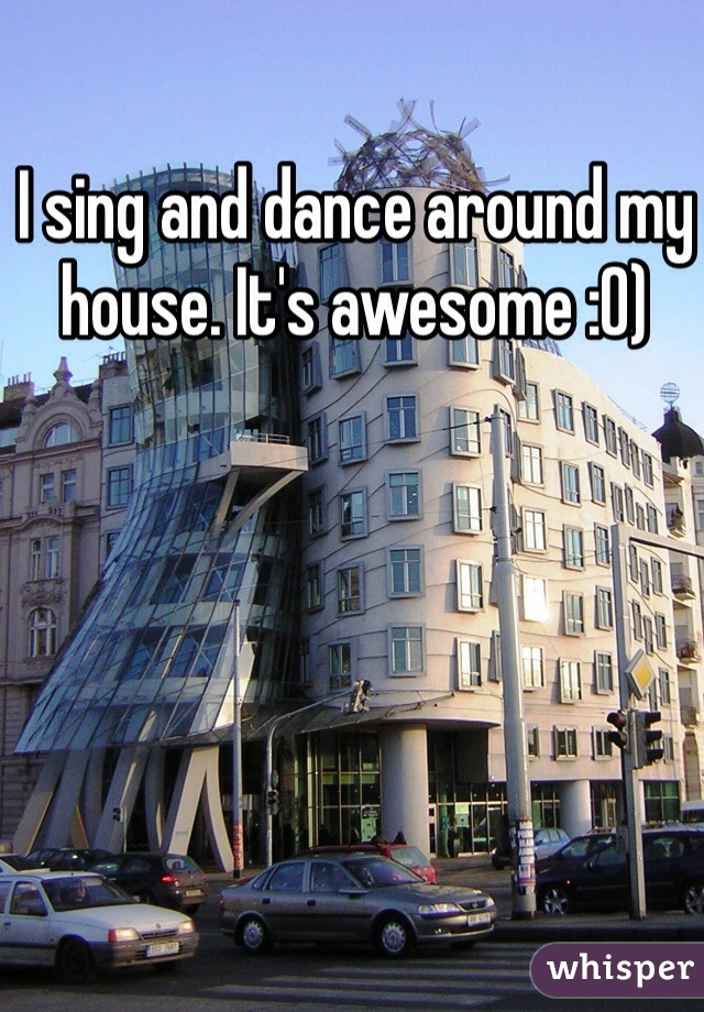 I sing and dance around my house. It's awesome :0)