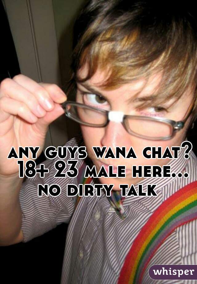 any guys wana chat? 18+ 23 male here... no dirty talk  
