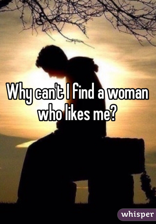 Why can't I find a woman who likes me?