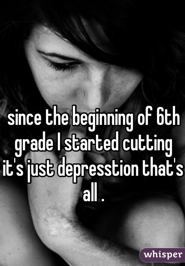 since the beginning of 6th grade I started cutting it's just depresstion that's all .