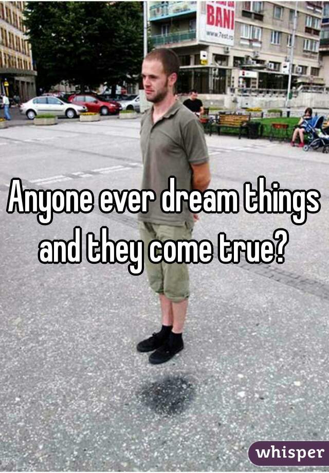 Anyone ever dream things and they come true? 