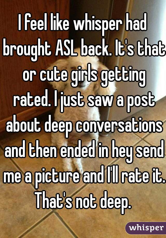 I feel like whisper had brought ASL back. It's that or cute girls getting rated. I just saw a post about deep conversations and then ended in hey send me a picture and I'll rate it. That's not deep. 