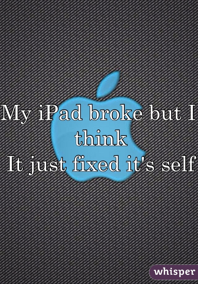 My iPad broke but I think 
It just fixed it's self 