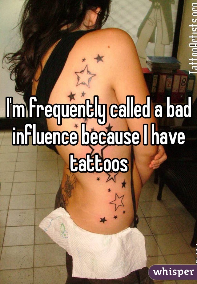 I'm frequently called a bad influence because I have tattoos
