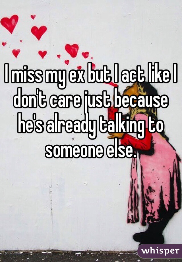 I miss my ex but I act like I don't care just because he's already talking to someone else. 