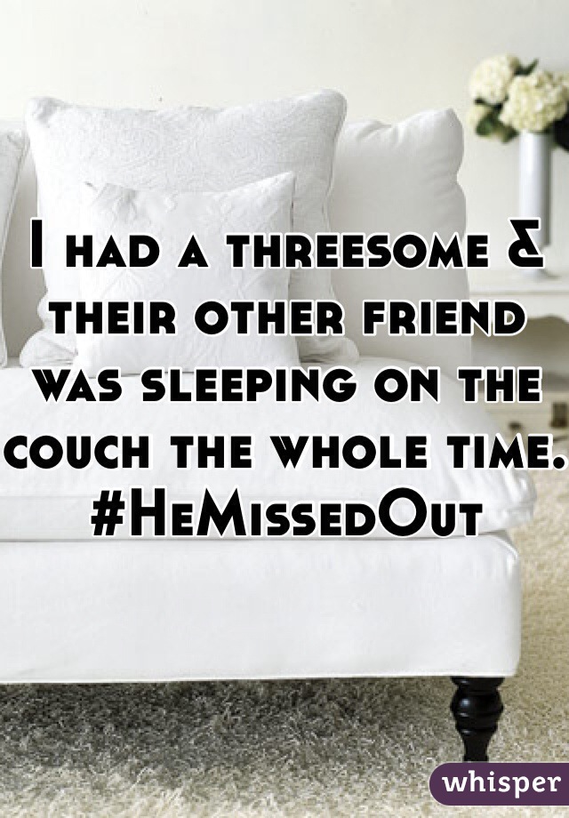 I had a threesome & their other friend was sleeping on the couch the whole time. #HeMissedOut 