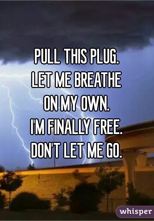 PULL THIS PLUG.
LET ME BREATHE
ON MY OWN.
I'M FINALLY FREE.
DON'T LET ME GO.