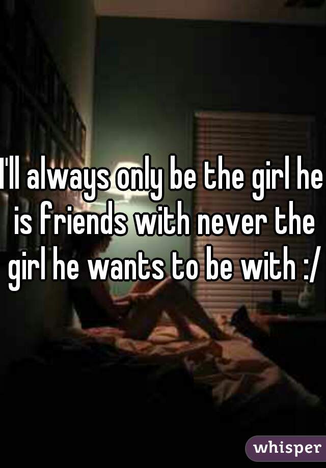 I'll always only be the girl he is friends with never the girl he wants to be with :/